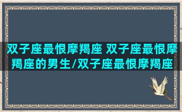 双子座最恨摩羯座 双子座最恨摩羯座的男生/双子座最恨摩羯座 双子座最恨摩羯座的男生-我的网站